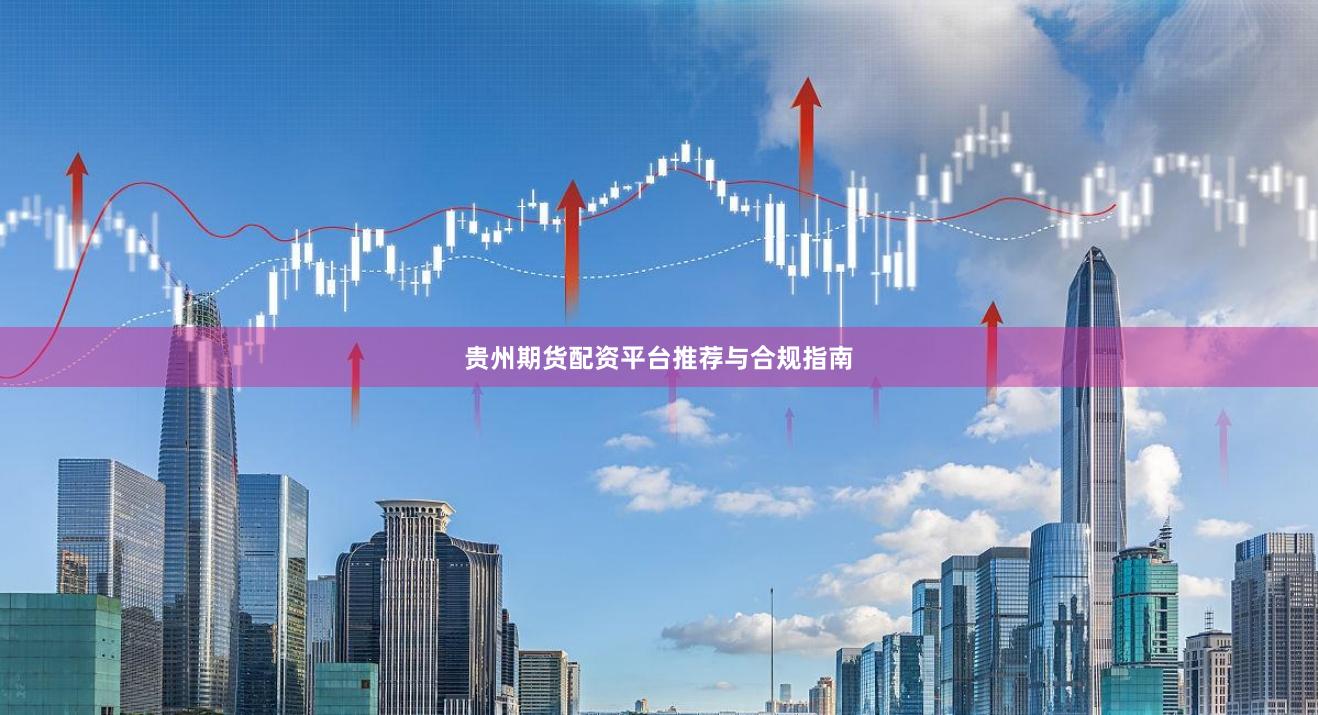 贵州期货配资平台推荐与合规指南