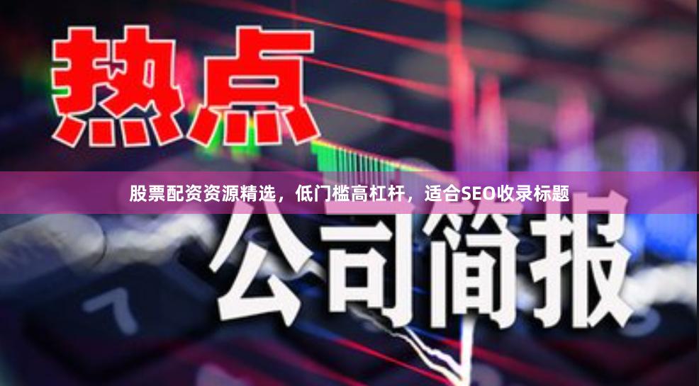 股票配资资源精选,低门槛高杠杆,适合SEO收录标题