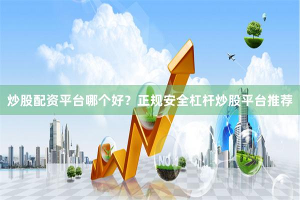 炒股配资平台哪个好？正规安全杠杆炒股平台推荐