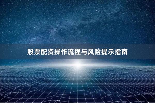 股票配资操作流程与风险提示指南
