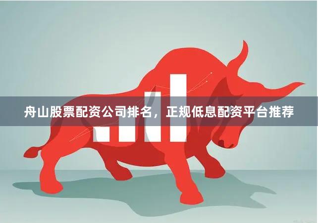 舟山股票配资公司排名，正规低息配资平台推荐