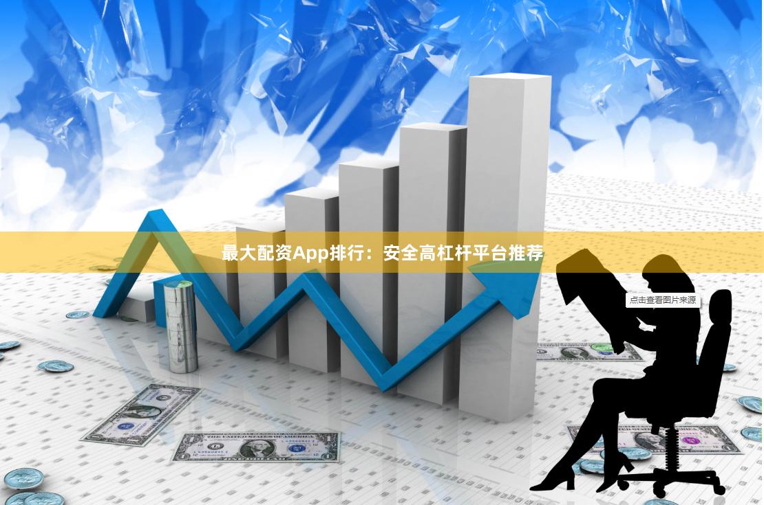 最大配资App排行：安全高杠杆平台推荐