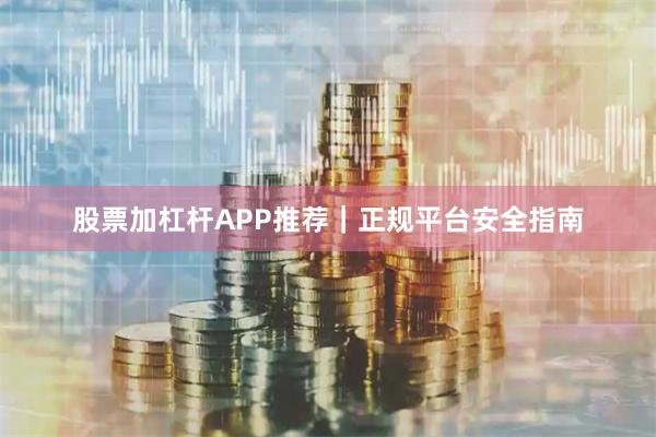 股票加杠杆APP推荐｜正规平台安全指南
