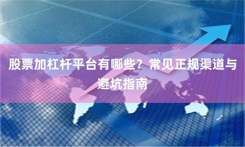 股票加杠杆平台有哪些？常见正规渠道与避坑指南