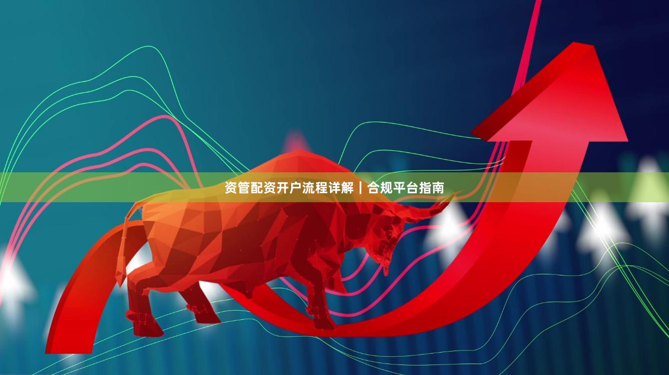 资管配资开户流程详解|合规平台指南