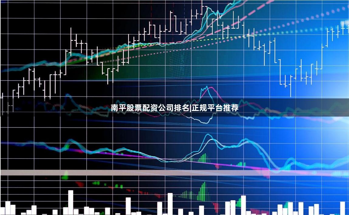 南平股票配资公司排名|正规平台推荐