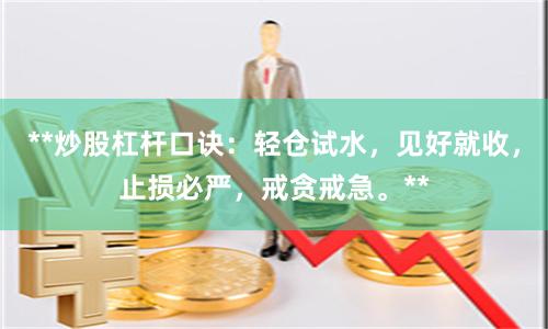 **炒股杠杆口诀：轻仓试水，见好就收，止损必严，戒贪戒急。**