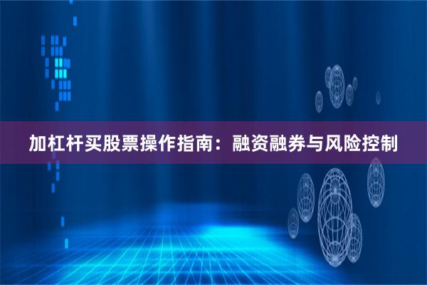 加杠杆买股票操作指南：融资融券与风险控制