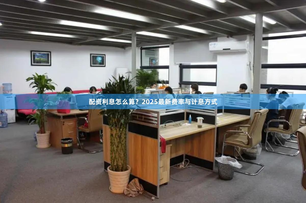 配资利息怎么算？2025最新费率与计息方式