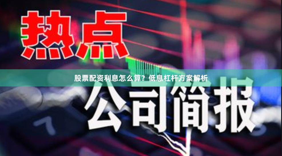 股票配资利息怎么算？低息杠杆方案解析