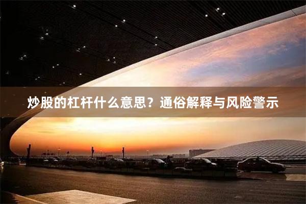 炒股的杠杆什么意思？通俗解释与风险警示