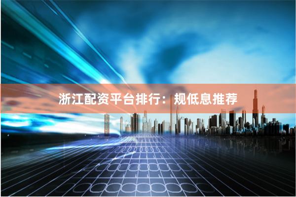 浙江配资平台排行：规低息推荐