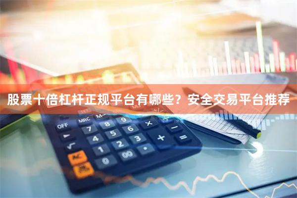 股票十倍杠杆正规平台有哪些？安全交易平台推荐