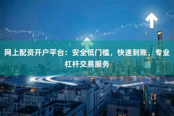 网上配资开户平台：安全低门槛，快速到账，专业杠杆交易服务