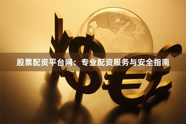 股票配资平台网：专业配资服务与安全指南