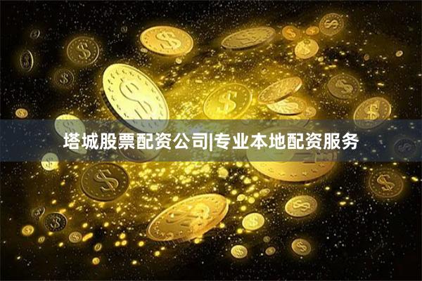 塔城股票配资公司|专业本地配资服务