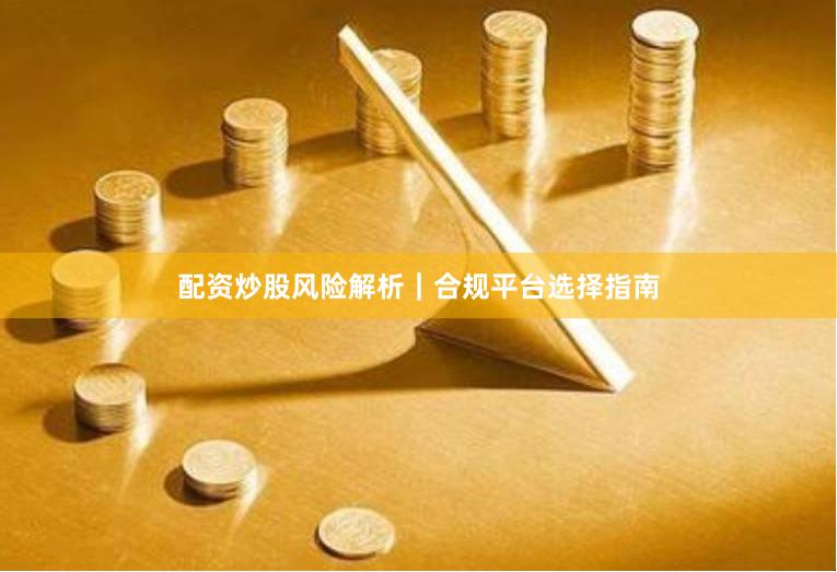 配资炒股风险解析｜合规平台选择指南