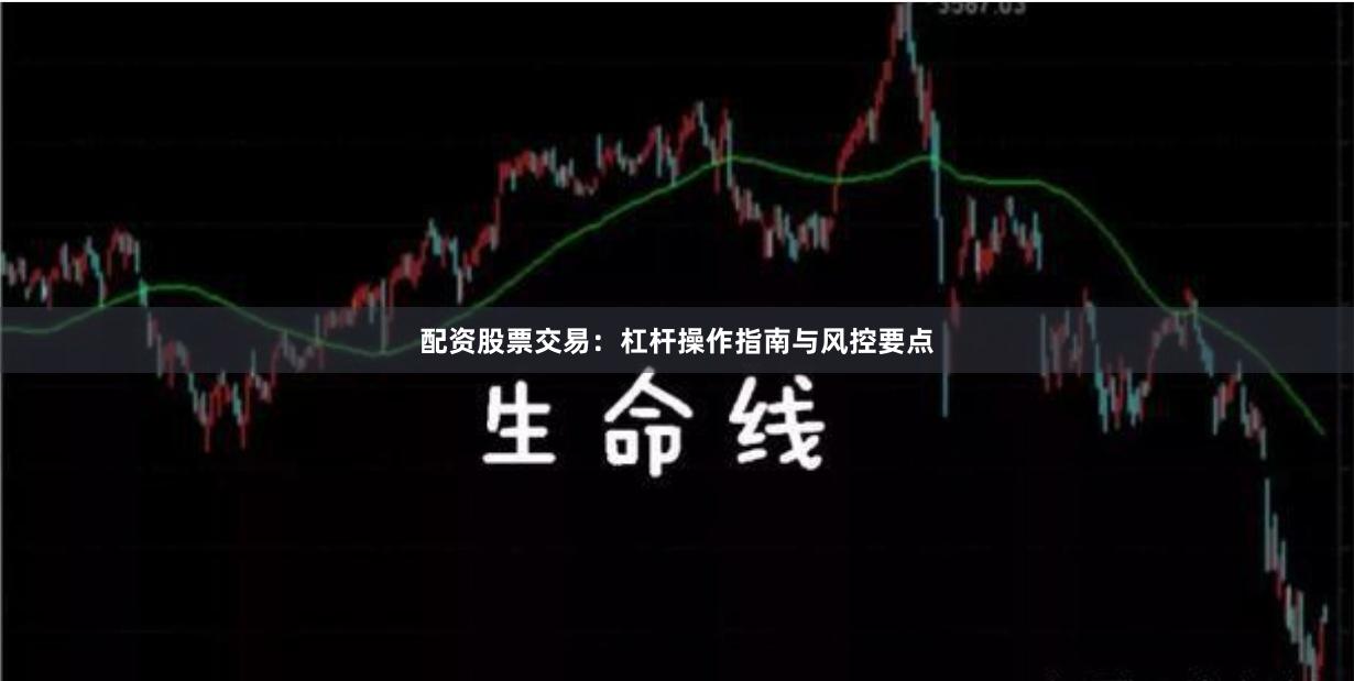 配资股票交易：杠杆操作指南与风控要点