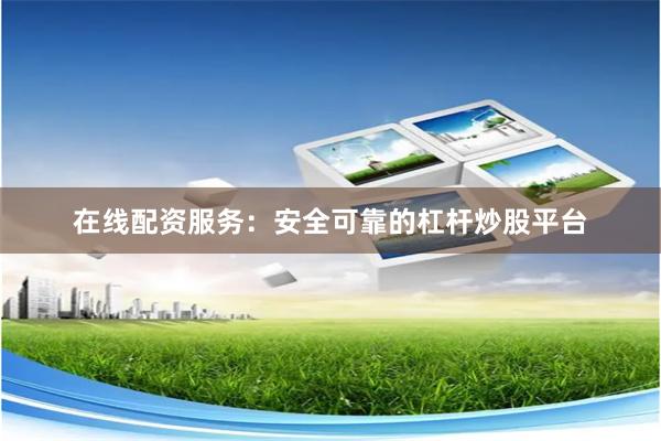 在线配资服务：安全可靠的杠杆炒股平台