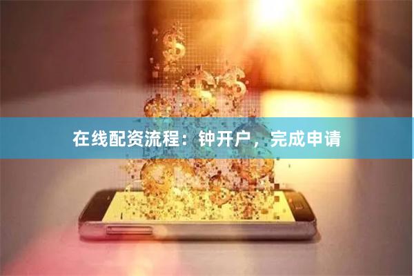 在线配资流程：钟开户，完成申请