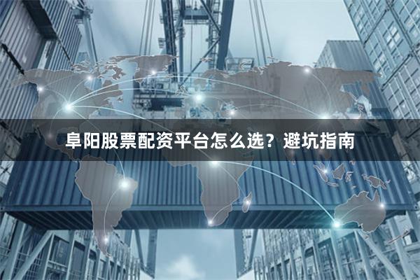 阜阳股票配资平台怎么选？避坑指南