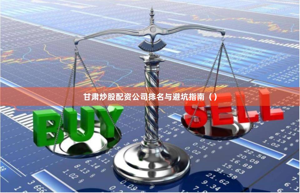 甘肃炒股配资公司排名与避坑指南（）