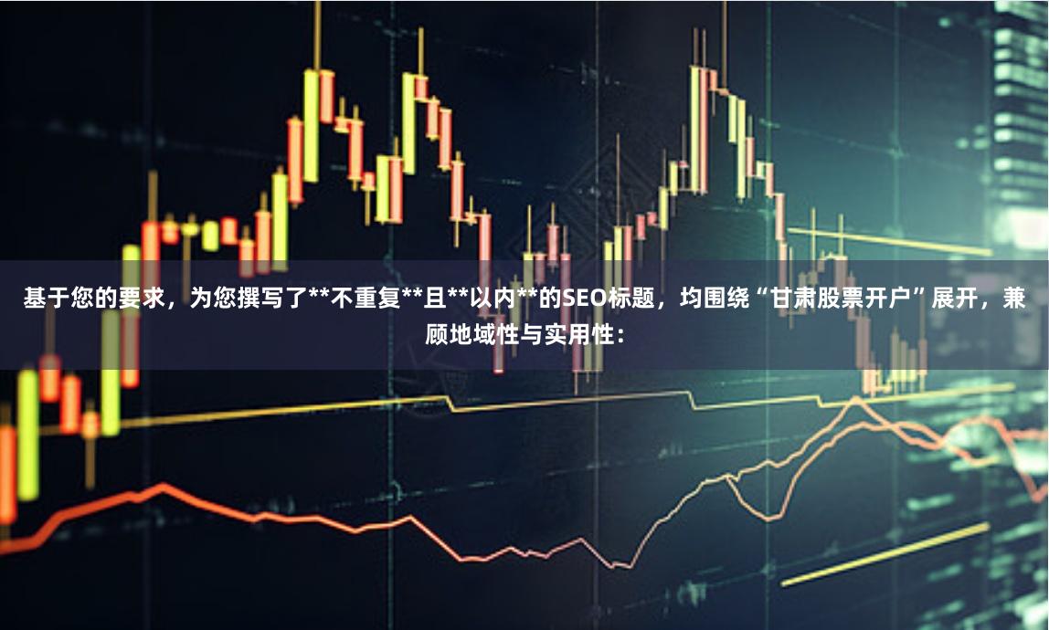 基于您的要求，为您撰写了**不重复**且**以内**的SEO标题，均围绕“甘肃股票开户”展开，兼顾地域性与实用性：