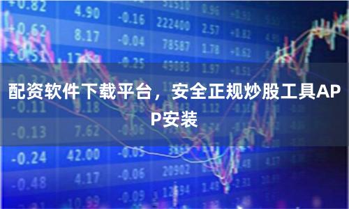 配资软件下载平台，安全正规炒股工具APP安装