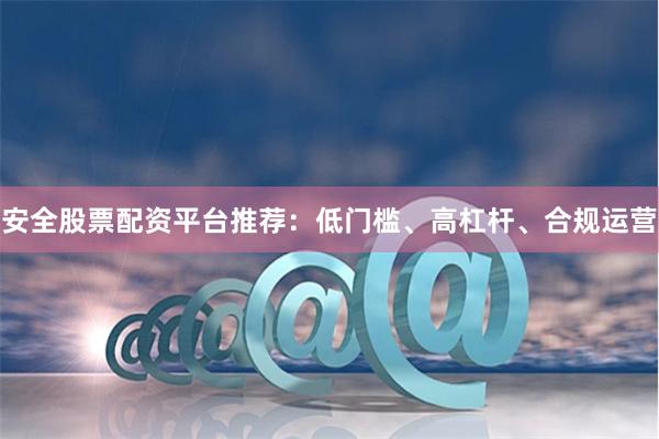 安全股票配资平台推荐：低门槛、高杠杆、合规运营