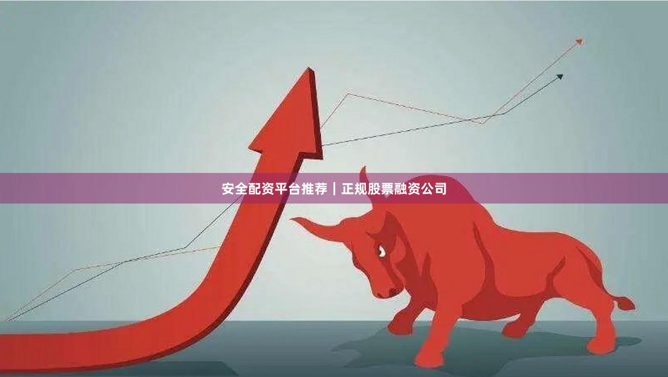 安全配资平台推荐｜正规股票融资公司