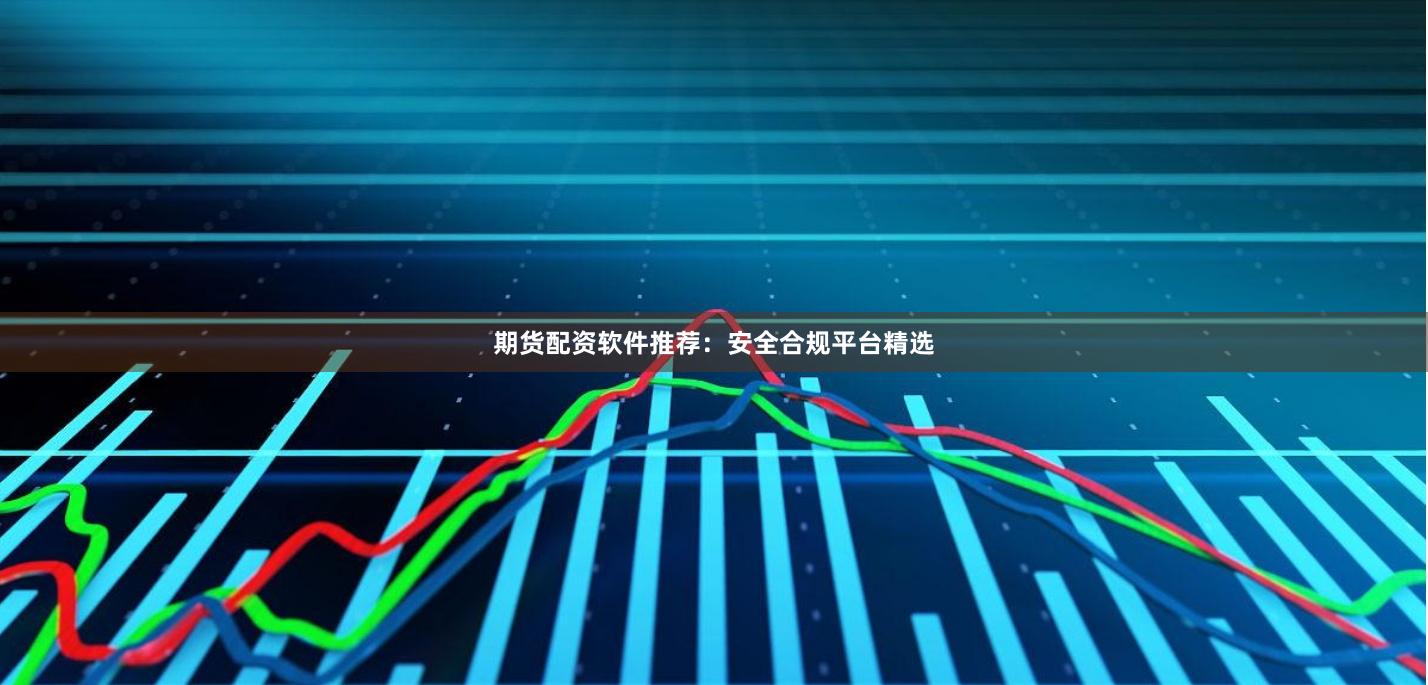 期货配资软件推荐：安全合规平台精选
